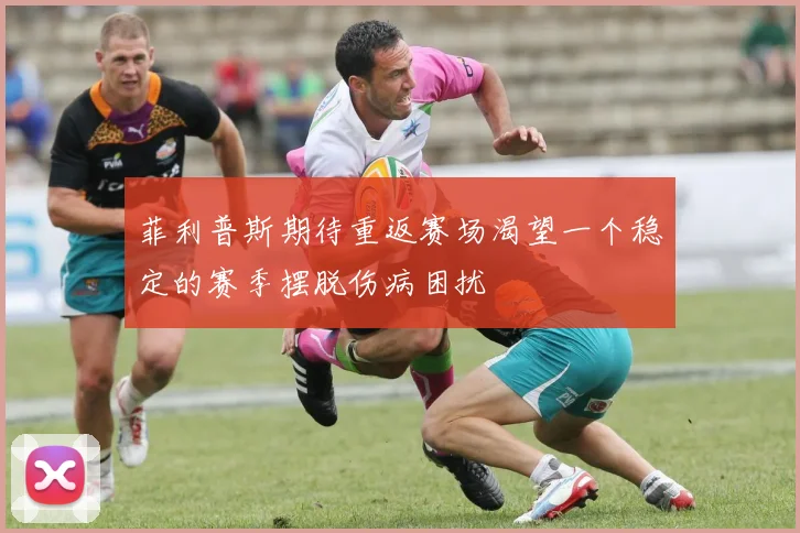 菲利普斯期待重返赛场渴望一个稳定的赛季摆脱伤病困扰