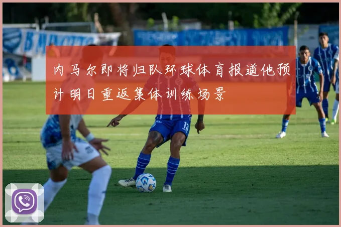 内马尔即将归队环球体育报道他预计明日重返集体训练场景