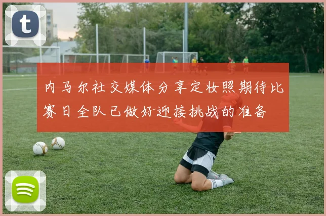 内马尔社交媒体分享定妆照期待比赛日全队已做好迎接挑战的准备