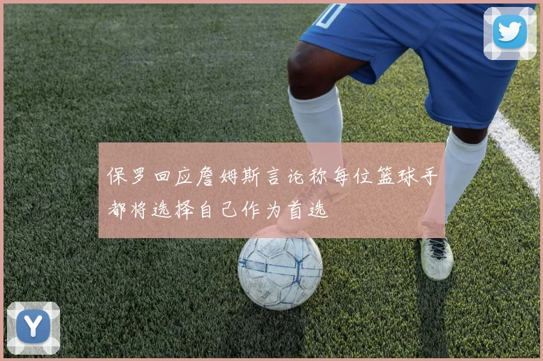 保罗回应詹姆斯言论称每位篮球手都将选择自己作为首选