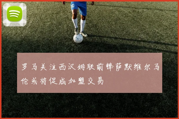 罗马关注西汉姆联前锋萨默维尔马伦或将促成加盟交易