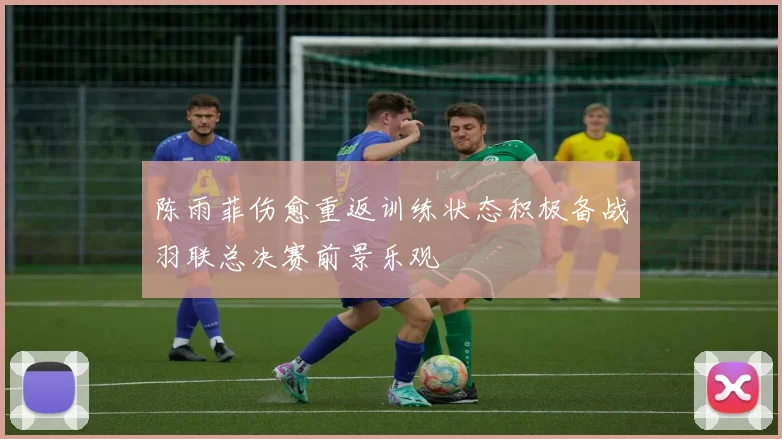 陈雨菲伤愈重返训练状态积极备战羽联总决赛前景乐观