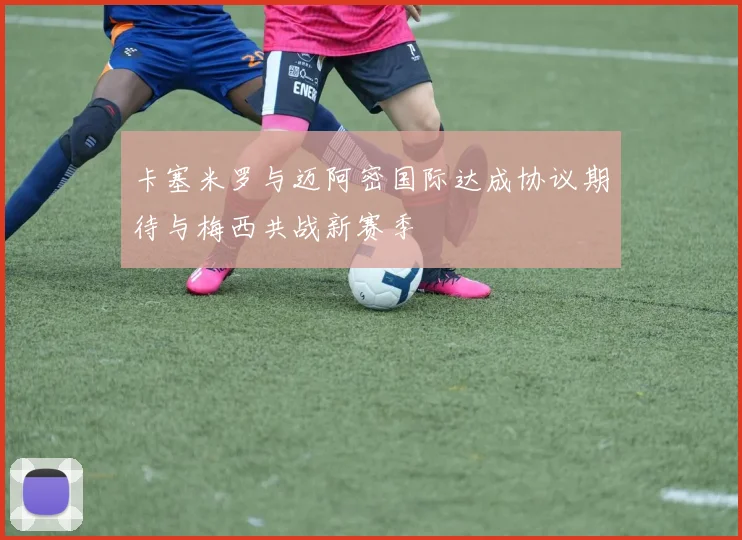 卡塞米罗与迈阿密国际达成协议期待与梅西共战新赛季