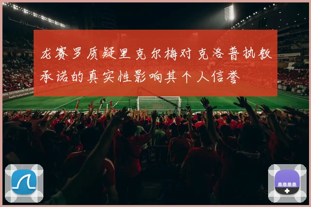 龙赛罗质疑里克尔梅对克洛普执教承诺的真实性影响其个人信誉
