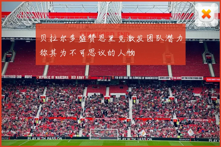 贝拉尔多盛赞恩里克激发团队潜力称其为不可思议的人物
