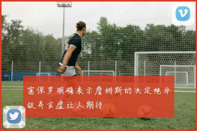 富保罗明确表示詹姆斯的决定绝非故弄玄虚让人期待