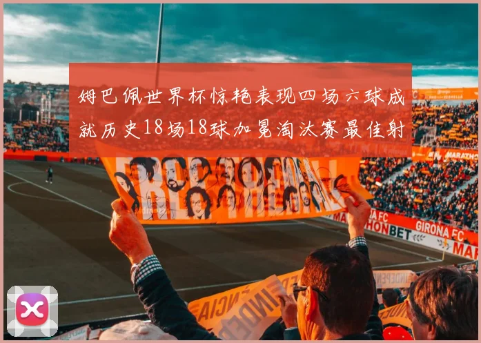 姆巴佩世界杯惊艳表现四场六球成就历史18场18球加冕淘汰赛最佳射手