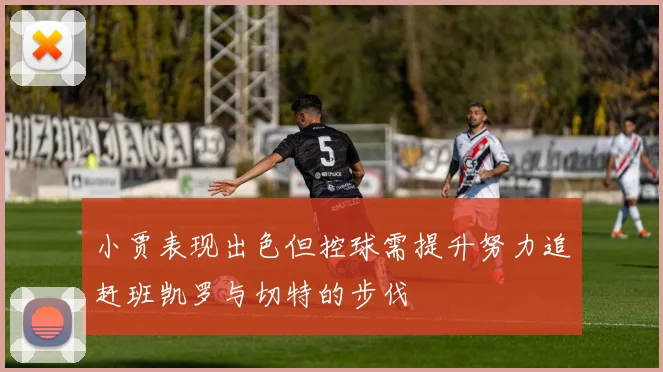 小贾表现出色但控球需提升努力追赶班凯罗与切特的步伐