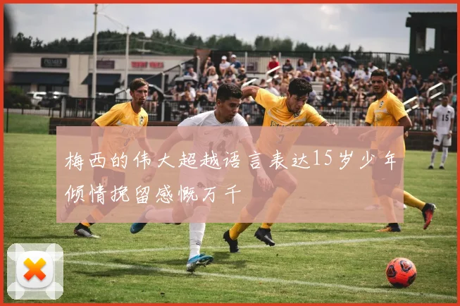 梅西的伟大超越语言表达15岁少年倾情挽留感慨万千