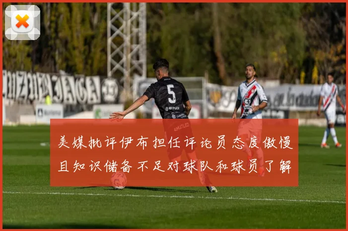 美媒批评伊布担任评论员态度傲慢且知识储备不足对球队和球员了解有限