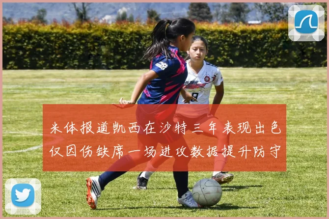 米体报道凯西在沙特三年表现出色仅因伤缺席一场进攻数据提升防守工作有所减少