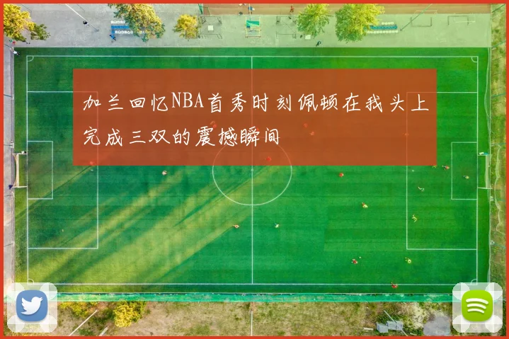 加兰回忆NBA首秀时刻佩顿在我头上完成三双的震撼瞬间