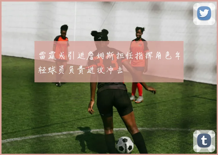 雷霆或引进詹姆斯担任指挥角色年轻球员负责进攻冲击