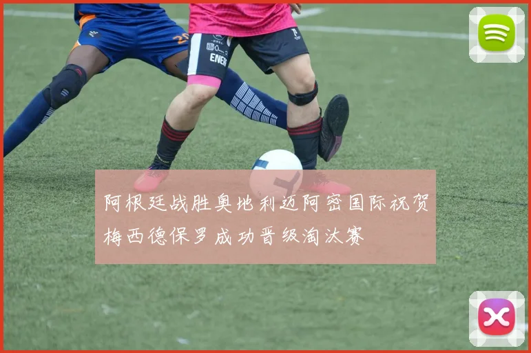 阿根廷战胜奥地利迈阿密国际祝贺梅西德保罗成功晋级淘汰赛
