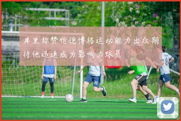 库里称赞伦德博格运动能力出众期待他迅速成为影响力球员