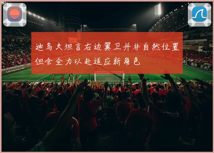 迪乌夫坦言右边翼卫并非自然位置但会全力以赴适应新角色